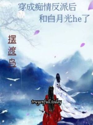 Sau Khi Xuyên Thành Phản Diện Si Tình Cùng Bạch Nguyệt Quang He